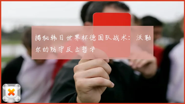 揭秘韩日世界杯德国队战术：沃勒尔的防守反击哲学