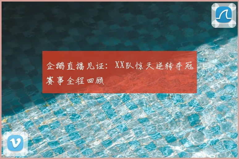 企鹅直播见证：XX队惊天逆转夺冠赛事全程回顾