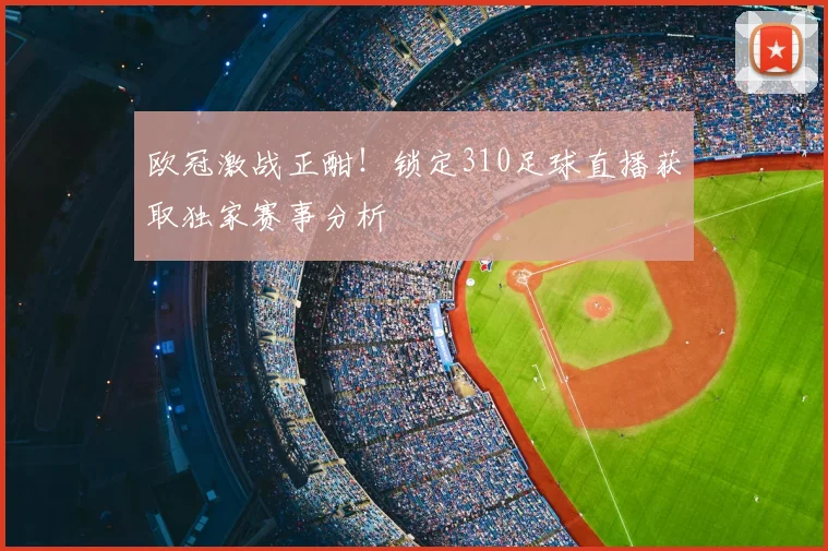 欧冠激战正酣！锁定310足球直播获取独家赛事分析