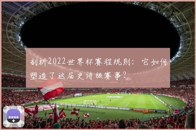 剖析2022世界杯赛程规则:它如何塑造了这届史诗级赛事?