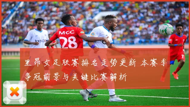 里昂女足联赛排名走势更新 本赛季争冠前景与关键比赛解析