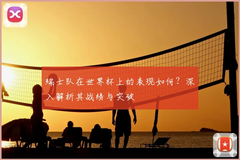 瑞士队在世界杯上的表现如何?深入解析其战绩与突破