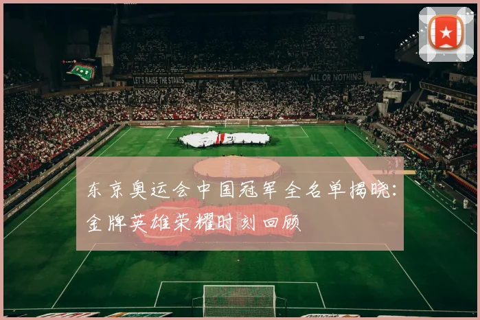 东京奥运会中国冠军全名单揭晓:金牌英雄荣耀时刻回顾