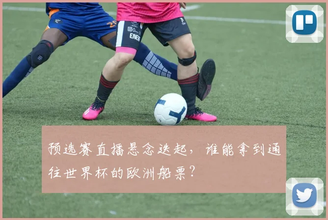 预选赛直播悬念迭起，谁能拿到通往世界杯的欧洲船票？