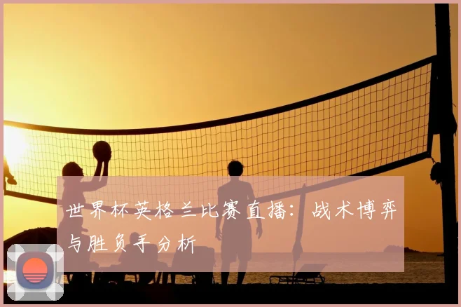 世界杯英格兰比赛直播:战术博弈与胜负手分析