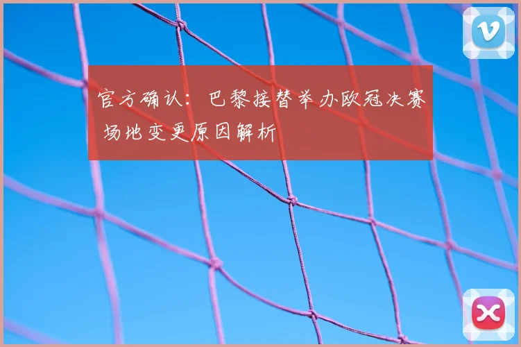 官方确认:巴黎接替举办欧冠决赛 场地变更原因解析