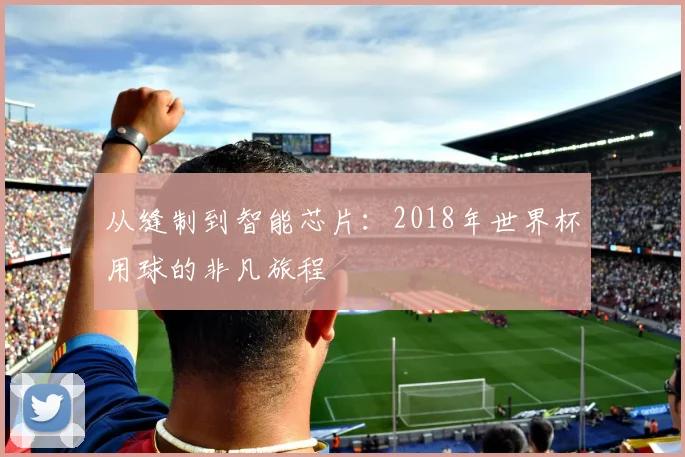 从缝制到智能芯片：2018年世界杯用球的非凡旅程