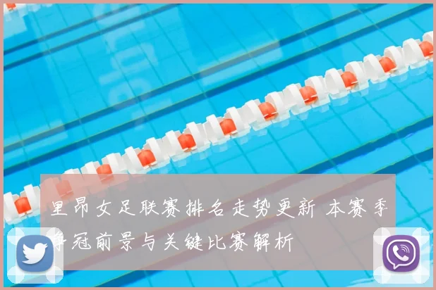 里昂女足联赛排名走势更新 本赛季争冠前景与关键比赛解析