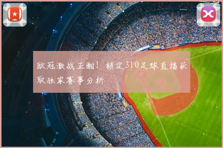 欧冠激战正酣！锁定310足球直播获取独家赛事分析