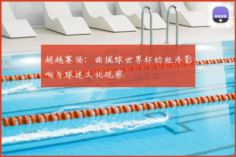 超越赛场:曲棍球世界杯的经济影响与球迷文化观察