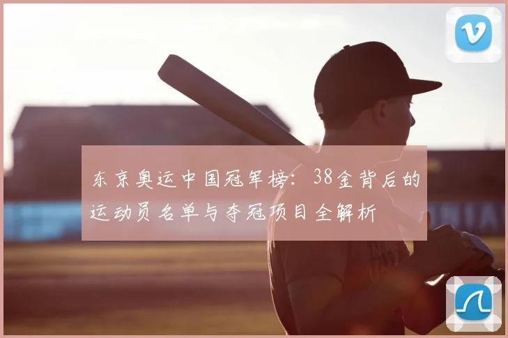 东京奥运中国冠军榜:38金背后的运动员名单与夺冠项目全解析